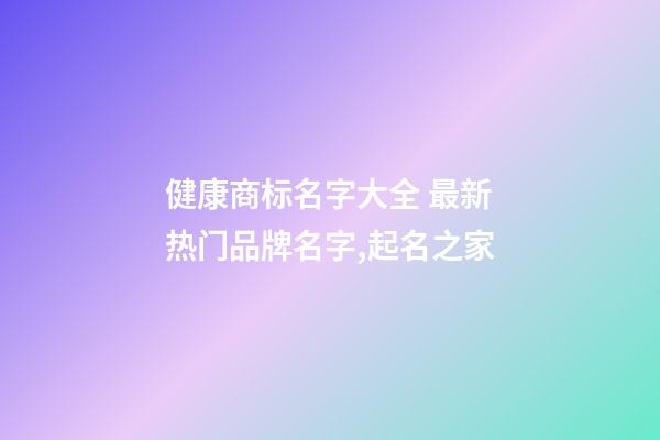 健康商标名字大全 最新热门品牌名字,起名之家